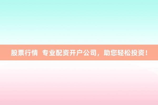 股票行情  专业配资开户公司，助您轻松投资！