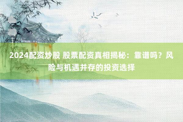 2024配资炒股 股票配资真相揭秘：靠谱吗？风险与机遇并存的投资选择