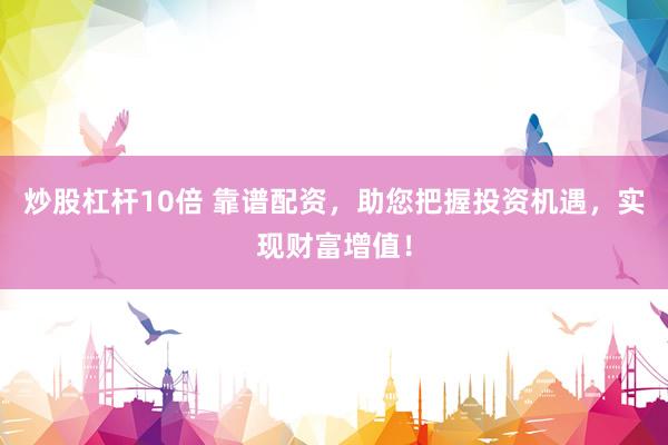 炒股杠杆10倍 靠谱配资，助您把握投资机遇，实现财富增值！