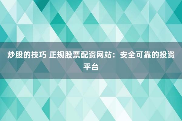 炒股的技巧 正规股票配资网站：安全可靠的投资平台