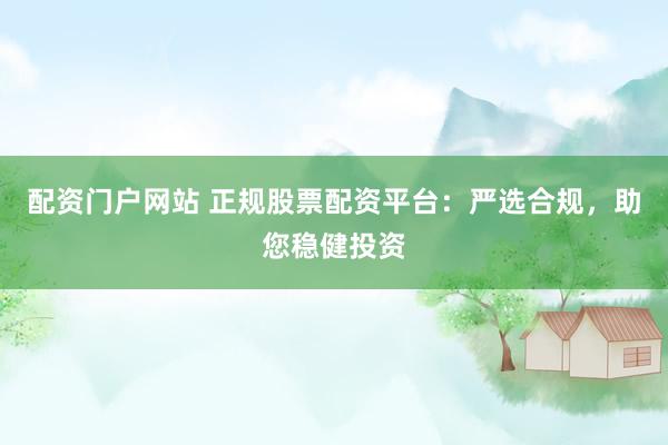 配资门户网站 正规股票配资平台：严选合规，助您稳健投资