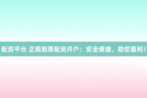配资平台 正规股票配资开户：安全便捷，助您盈利！