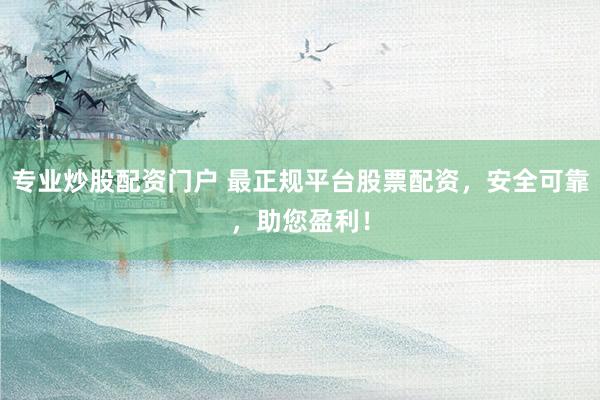 专业炒股配资门户 最正规平台股票配资，安全可靠，助您盈利！