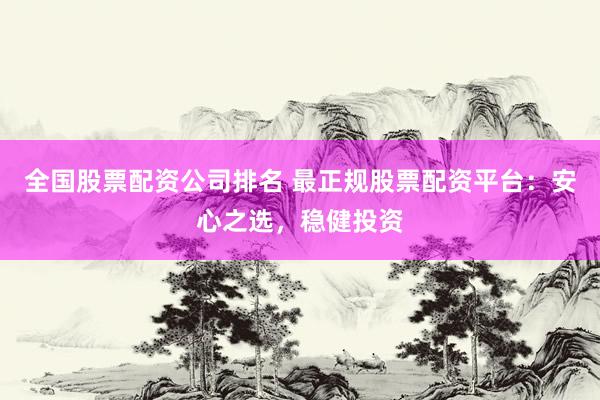 全国股票配资公司排名 最正规股票配资平台：安心之选，稳健投资