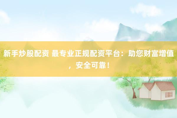 新手炒股配资 最专业正规配资平台：助您财富增值，安全可靠！