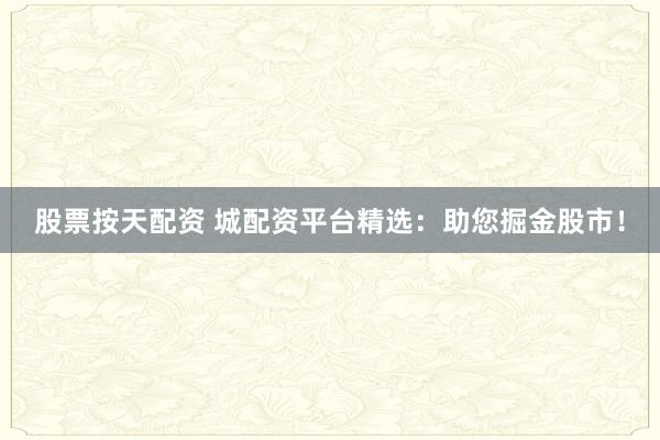 股票按天配资 城配资平台精选：助您掘金股市！