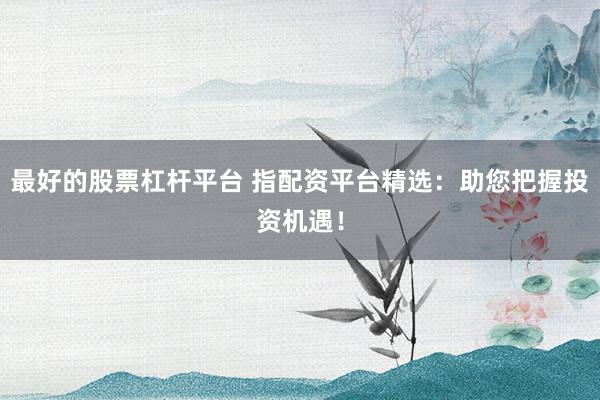 最好的股票杠杆平台 指配资平台精选：助您把握投资机遇！