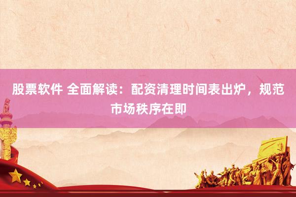 股票软件 全面解读：配资清理时间表出炉，规范市场秩序在即