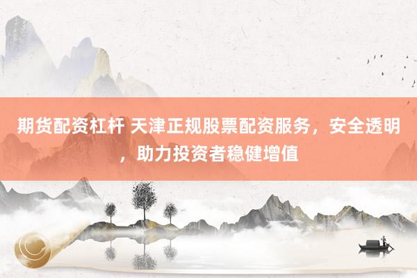 期货配资杠杆 天津正规股票配资服务，安全透明，助力投资者稳健增值