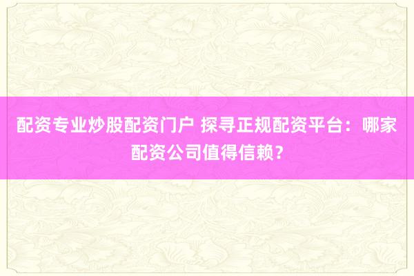 配资专业炒股配资门户 探寻正规配资平台：哪家配资公司值得信赖？