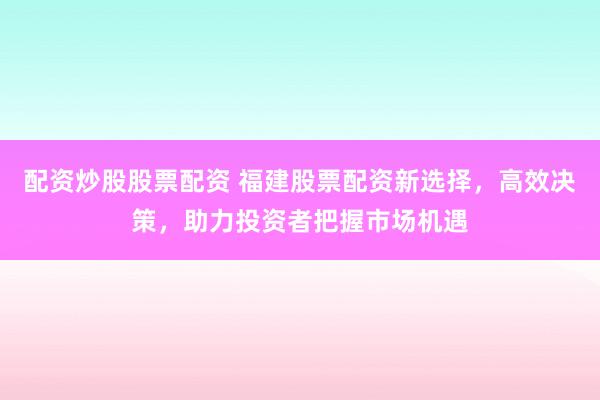 配资炒股股票配资 福建股票配资新选择，高效决策，助力投资者把握市场机遇