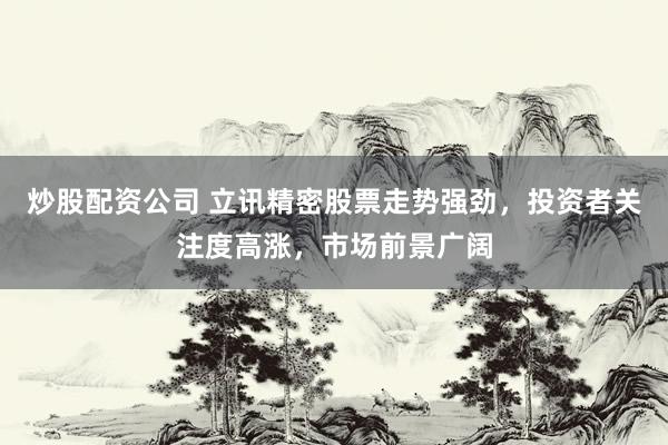 炒股配资公司 立讯精密股票走势强劲，投资者关注度高涨，市场前景广阔