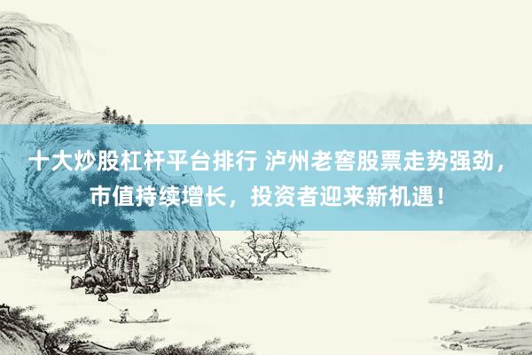 十大炒股杠杆平台排行 泸州老窖股票走势强劲，市值持续增长，投资者迎来新机遇！