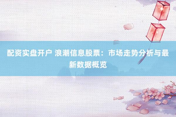 配资实盘开户 浪潮信息股票：市场走势分析与最新数据概览