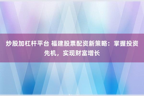 炒股加杠杆平台 福建股票配资新策略：掌握投资先机，实现财富增长