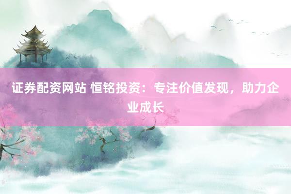证券配资网站 恒铭投资：专注价值发现，助力企业成长