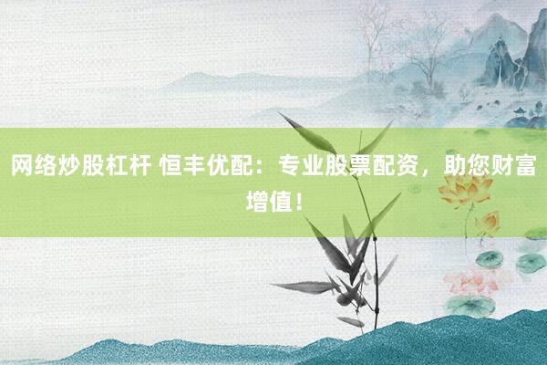 网络炒股杠杆 恒丰优配：专业股票配资，助您财富增值！