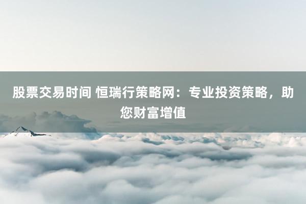 股票交易时间 恒瑞行策略网：专业投资策略，助您财富增值