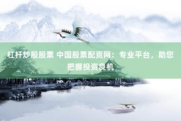 杠杆炒股股票 中国股票配资网：专业平台，助您把握投资良机