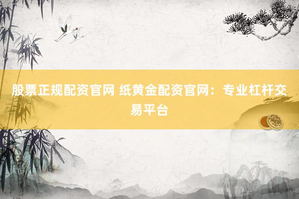 股票正规配资官网 纸黄金配资官网：专业杠杆交易平台