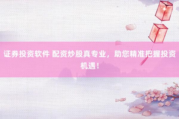 证券投资软件 配资炒股真专业，助您精准把握投资机遇！