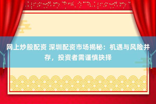 网上炒股配资 深圳配资市场揭秘：机遇与风险并存，投资者需谨慎抉择