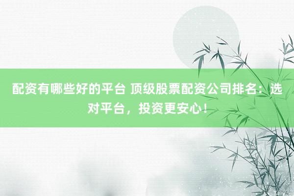 配资有哪些好的平台 顶级股票配资公司排名：选对平台，投资更安心！
