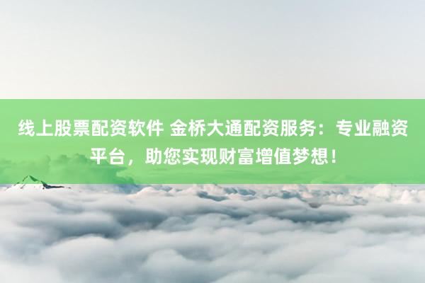 线上股票配资软件 金桥大通配资服务：专业融资平台，助您实现财富增值梦想！