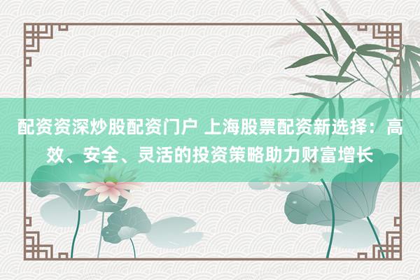 配资资深炒股配资门户 上海股票配资新选择：高效、安全、灵活的投资策略助力财富增长
