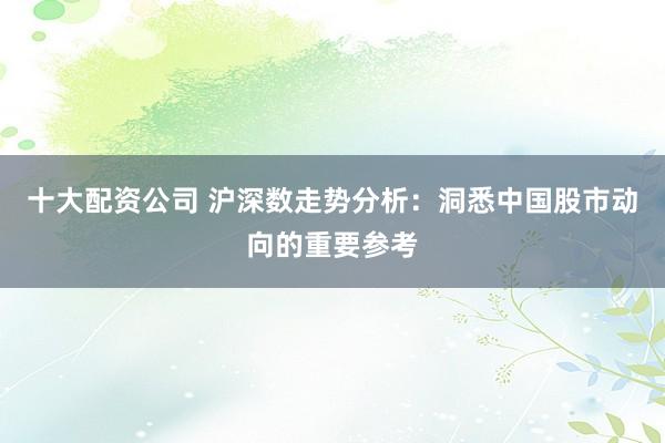 十大配资公司 沪深数走势分析：洞悉中国股市动向的重要参考