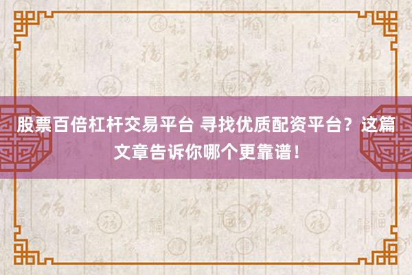 股票百倍杠杆交易平台 寻找优质配资平台？这篇文章告诉你哪个更靠谱！