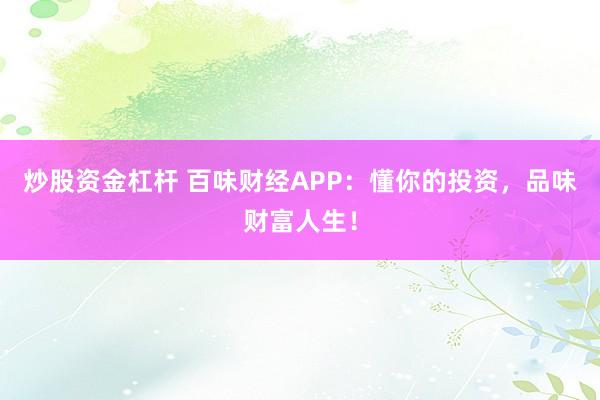 炒股资金杠杆 百味财经APP：懂你的投资，品味财富人生！