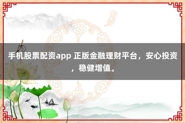 手机股票配资app 正版金融理财平台，安心投资，稳健增值。