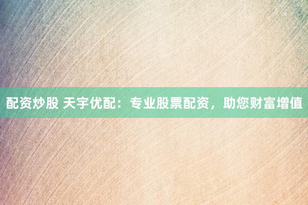 配资炒股 天宇优配：专业股票配资，助您财富增值