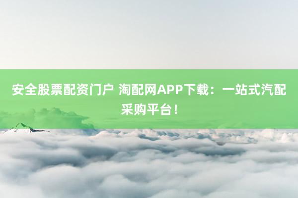 安全股票配资门户 淘配网APP下载：一站式汽配采购平台！