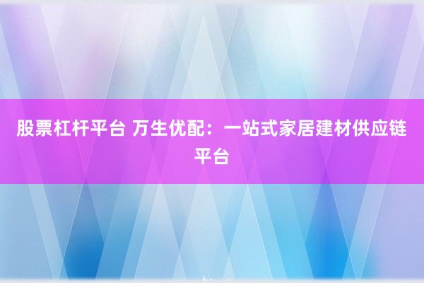 股票杠杆平台 万生优配：一站式家居建材供应链平台