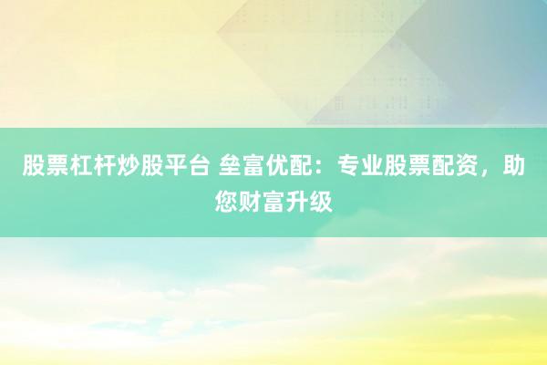 股票杠杆炒股平台 垒富优配：专业股票配资，助您财富升级