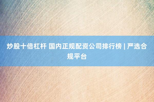 炒股十倍杠杆 国内正规配资公司排行榜 | 严选合规平台