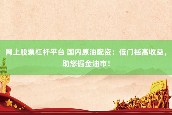 网上股票杠杆平台 国内原油配资：低门槛高收益，助您掘金油市！