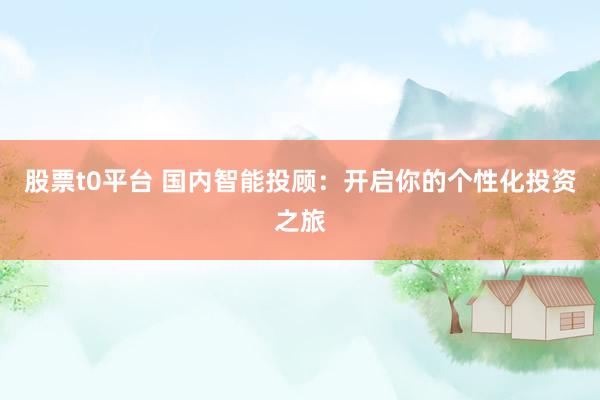 股票t0平台 国内智能投顾：开启你的个性化投资之旅