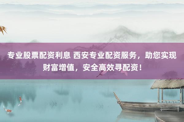 专业股票配资利息 西安专业配资服务，助您实现财富增值，安全高效寻配资！