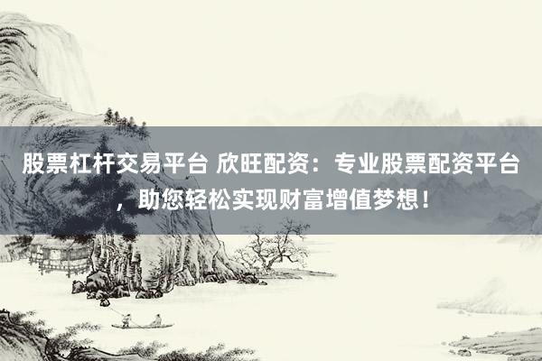 股票杠杆交易平台 欣旺配资：专业股票配资平台，助您轻松实现财富增值梦想！