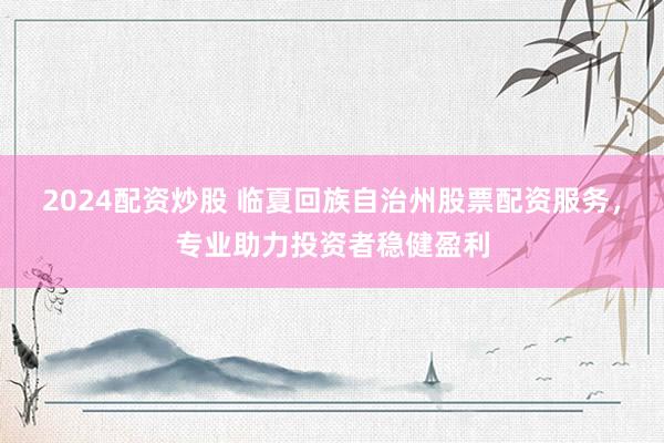 2024配资炒股 临夏回族自治州股票配资服务，专业助力投资者稳健盈利