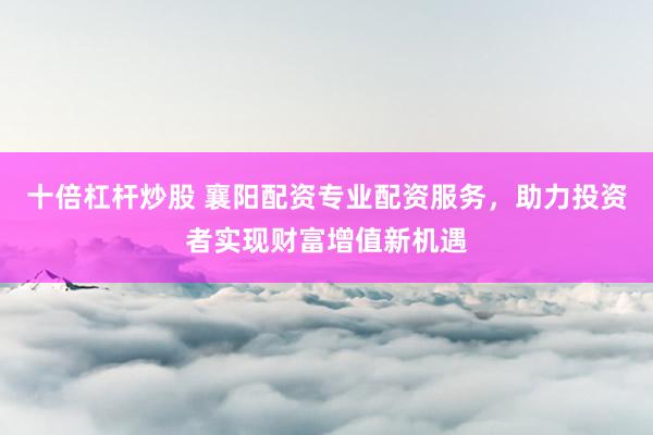 十倍杠杆炒股 襄阳配资专业配资服务，助力投资者实现财富增值新机遇