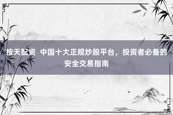 按天配资  中国十大正规炒股平台，投资者必备的安全交易指南