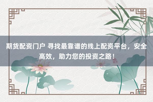期货配资门户 寻找最靠谱的线上配资平台，安全高效，助力您的投资之路！