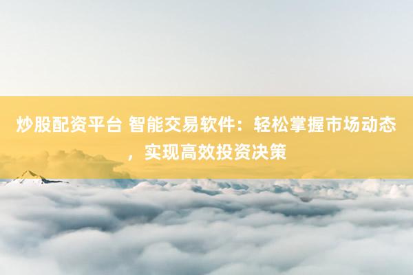 炒股配资平台 智能交易软件：轻松掌握市场动态，实现高效投资决策