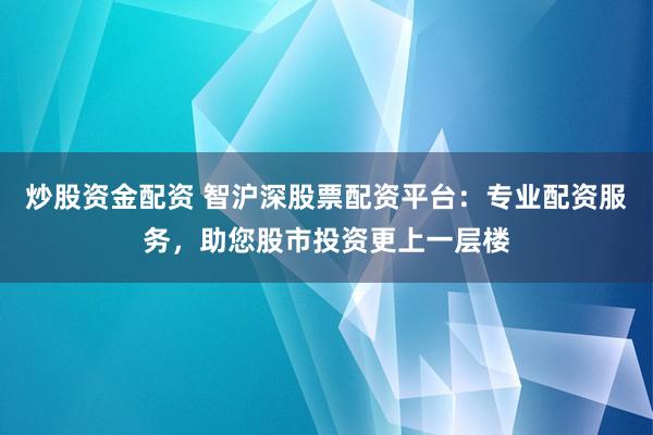 炒股资金配资 智沪深股票配资平台：专业配资服务，助您股市投资更上一层楼