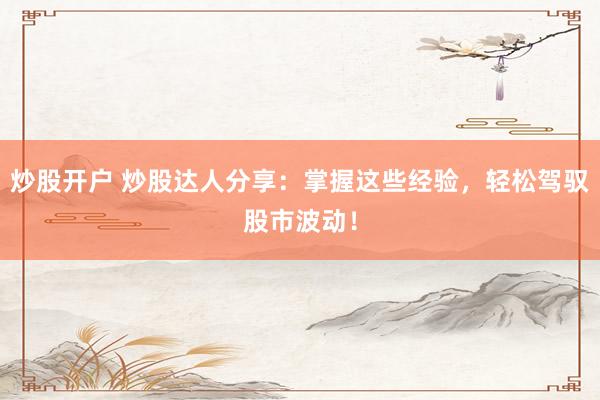 炒股开户 炒股达人分享：掌握这些经验，轻松驾驭股市波动！