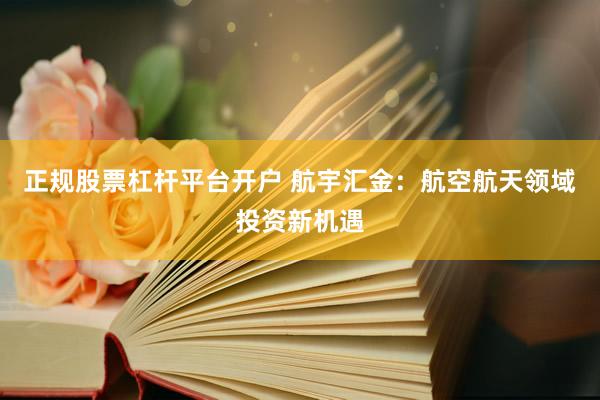 正规股票杠杆平台开户 航宇汇金：航空航天领域投资新机遇
